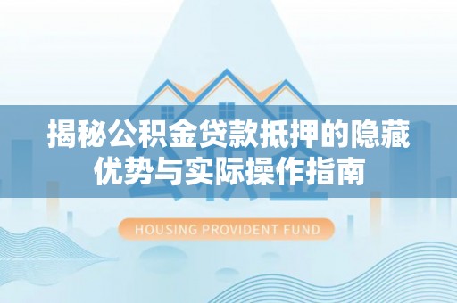 灵璧揭秘公积金贷款抵押的隐藏优势与实际操作指南