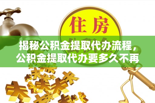 灵璧揭秘公积金提取代办流程，公积金提取代办要多久不再迷茫