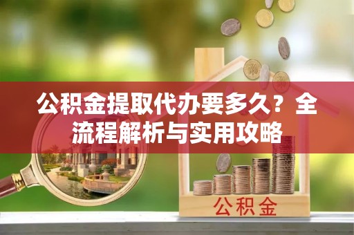 灵璧公积金提取代办要多久？全流程解析与实用攻略