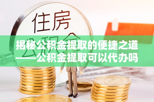 灵璧揭秘公积金提取的便捷之道——公积金提取可以代办吗？