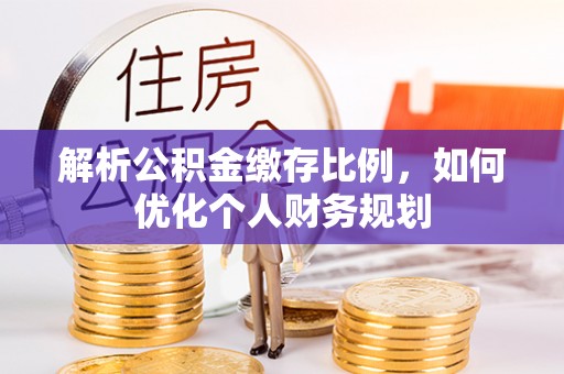 灵璧解析公积金缴存比例，如何优化个人财务规划