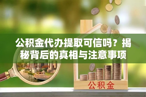 灵璧公积金代办提取可信吗？揭秘背后的真相与注意事项