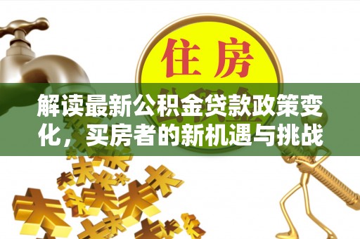 灵璧解读最新公积金贷款政策变化，买房者的新机遇与挑战