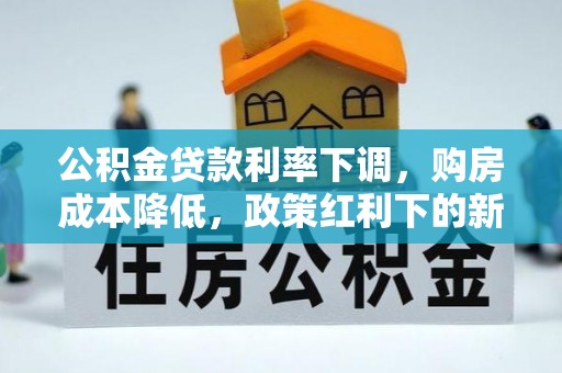 灵璧公积金贷款利率下调，购房成本降低，政策红利下的新机遇