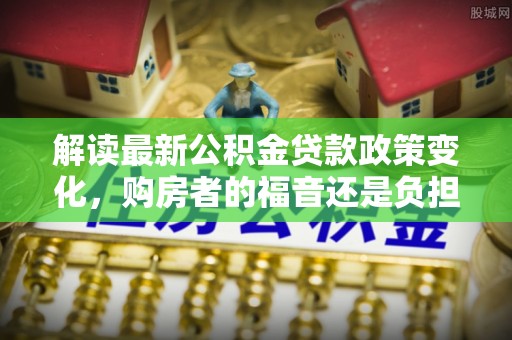 灵璧解读最新公积金贷款政策变化，购房者的福音还是负担？