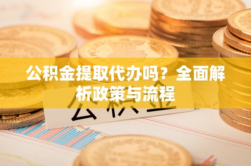 灵璧公积金提取代办吗？全面解析政策与流程