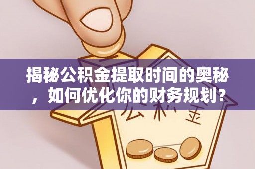 灵璧揭秘公积金提取时间的奥秘，如何优化你的财务规划？
