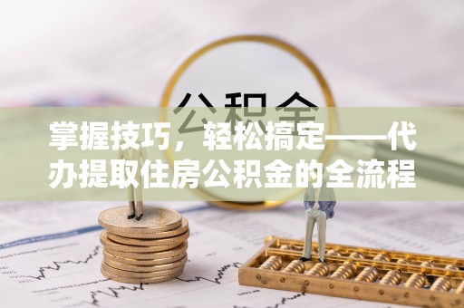 灵璧掌握技巧，轻松搞定——代办提取住房公积金的全流程解析