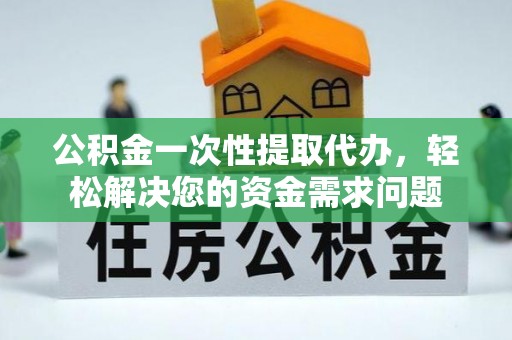 灵璧公积金一次性提取代办，轻松解决您的资金需求问题
