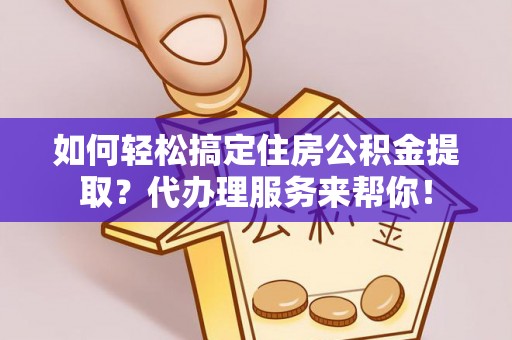 灵璧如何轻松搞定住房公积金提取？代办理服务来帮你！