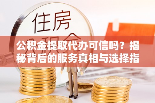 灵璧公积金提取代办可信吗？揭秘背后的服务真相与选择指南
