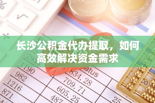 灵璧长沙公积金代办提取，如何高效解决资金需求