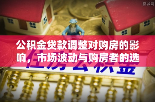 灵璧公积金贷款调整对购房的影响，市场波动与购房者的选择