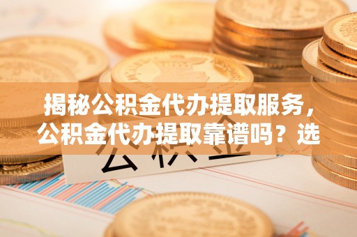 灵璧揭秘公积金代办提取服务，公积金代办提取靠谱吗？选择前你需要知道这些！