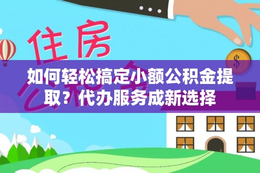 灵璧如何轻松搞定小额公积金提取？代办服务成新选择