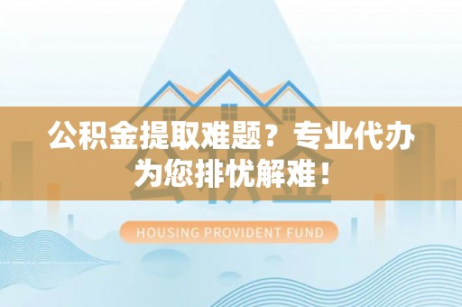 灵璧公积金提取难题？专业代办为您排忧解难！