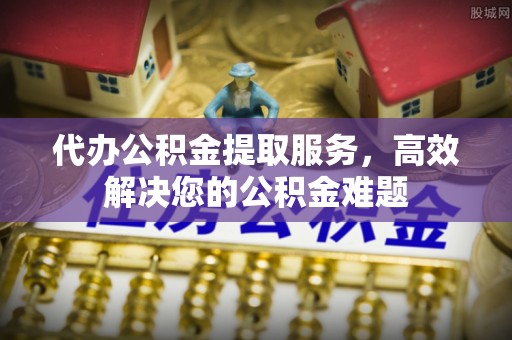 灵璧代办公积金提取服务，高效解决您的公积金难题