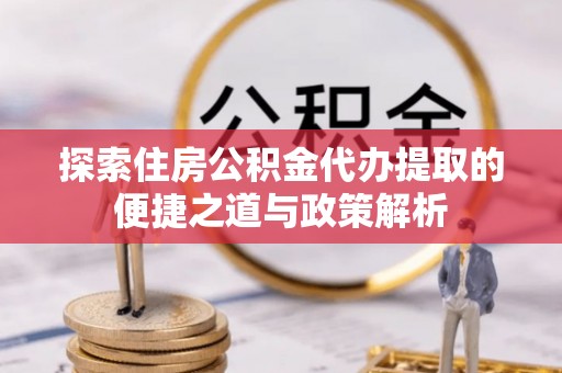 灵璧探索住房公积金代办提取的便捷之道与政策解析