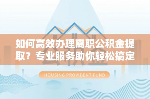 灵璧如何高效办理离职公积金提取？专业服务助你轻松搞定