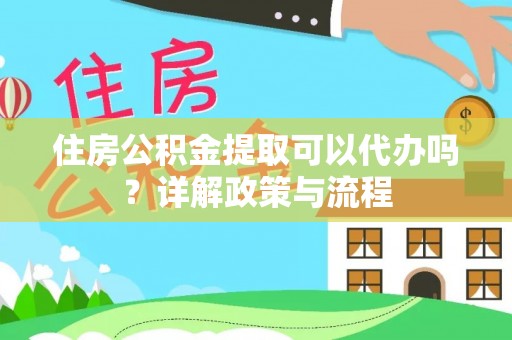 灵璧住房公积金提取可以代办吗？详解政策与流程