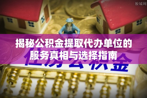 灵璧揭秘公积金提取代办单位的服务真相与选择指南