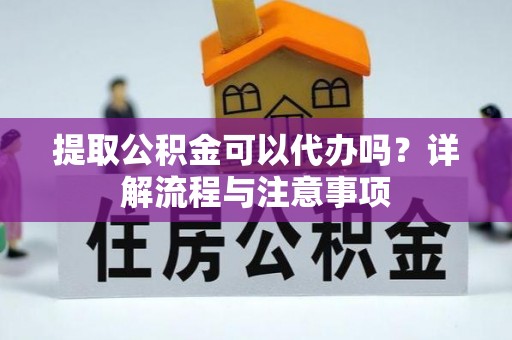 灵璧提取公积金可以代办吗？详解流程与注意事项