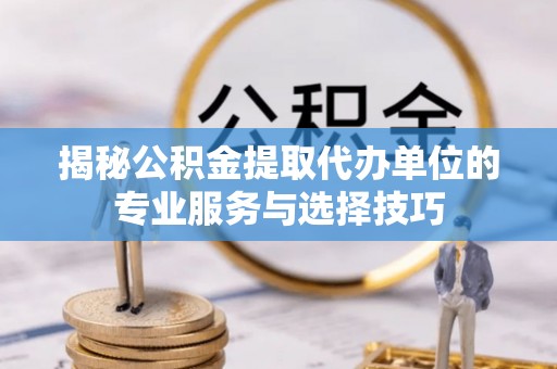 灵璧揭秘公积金提取代办单位的专业服务与选择技巧