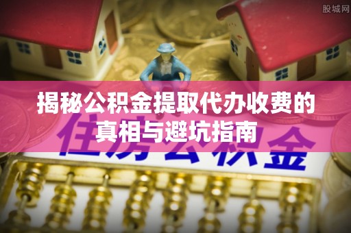 灵璧揭秘公积金提取代办收费的真相与避坑指南