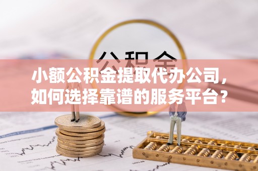 灵璧小额公积金提取代办公司，如何选择靠谱的服务平台？