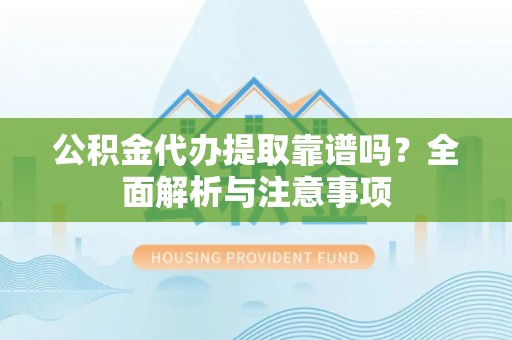 灵璧公积金代办提取靠谱吗？全面解析与注意事项