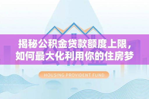 灵璧揭秘公积金贷款额度上限，如何最大化利用你的住房梦？
