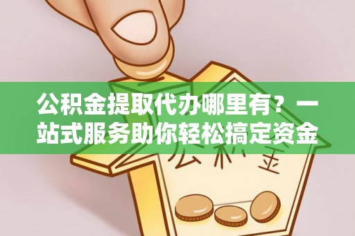 灵璧公积金提取代办哪里有？一站式服务助你轻松搞定资金难题