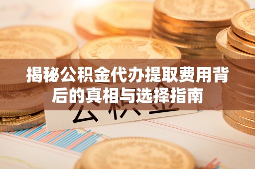 灵璧揭秘公积金代办提取费用背后的真相与选择指南