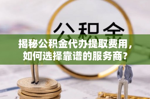 灵璧揭秘公积金代办提取费用，如何选择靠谱的服务商？