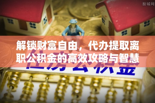 灵璧解锁财富自由，代办提取离职公积金的高效攻略与智慧选择