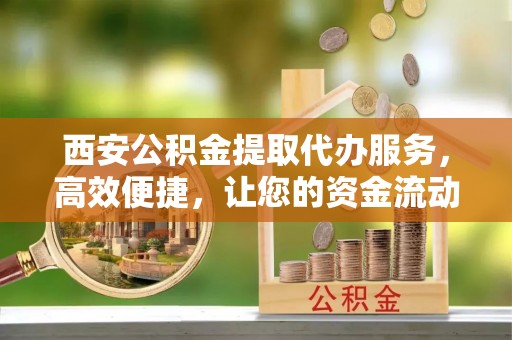灵璧西安公积金提取代办服务，高效便捷，让您的资金流动更灵活