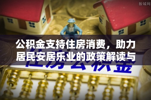 灵璧公积金支持住房消费，助力居民安居乐业的政策解读与展望