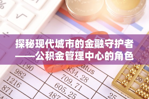 灵璧探秘现代城市的金融守护者——公积金管理中心的角色与使命