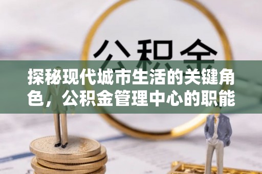 灵璧探秘现代城市生活的关键角色，公积金管理中心的职能与影响