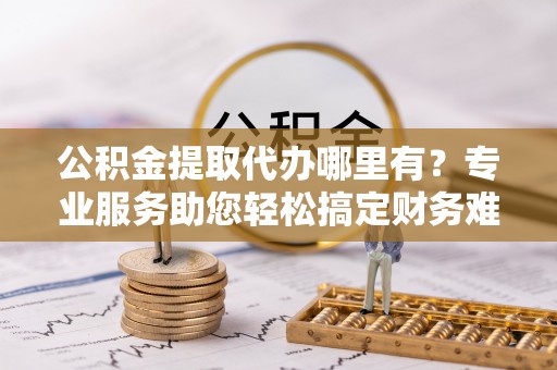 灵璧公积金提取代办哪里有？专业服务助您轻松搞定财务难题