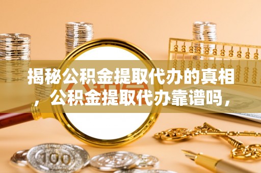 灵璧揭秘公积金提取代办的真相，公积金提取代办靠谱吗，如何选择专业服务？
