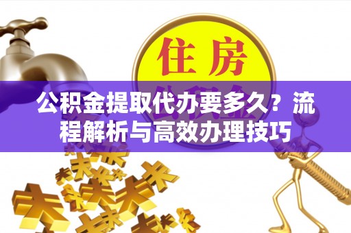 灵璧公积金提取代办要多久？流程解析与高效办理技巧