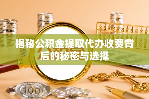 灵璧揭秘公积金提取代办收费背后的秘密与选择