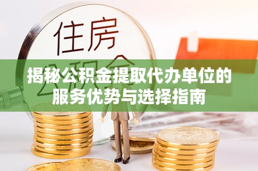 灵璧揭秘公积金提取代办单位的服务优势与选择指南