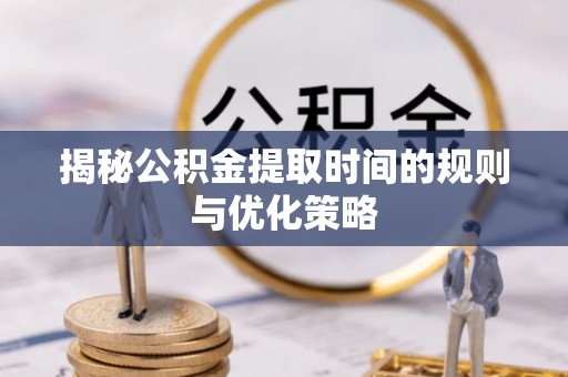 灵璧揭秘公积金提取时间的规则与优化策略