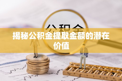 灵璧揭秘公积金提取金额的潜在价值