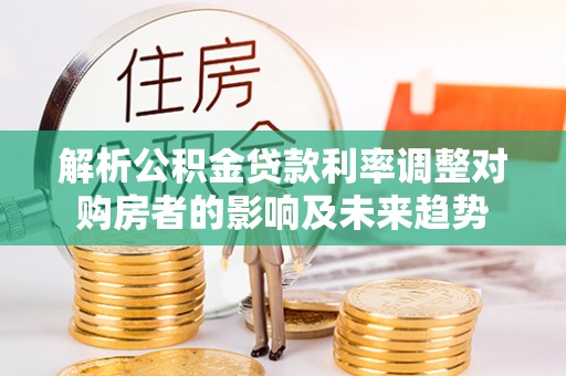 灵璧解析公积金贷款利率调整对购房者的影响及未来趋势