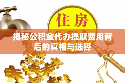 灵璧揭秘公积金代办提取费用背后的真相与选择