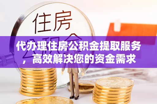 灵璧代办理住房公积金提取服务，高效解决您的资金需求