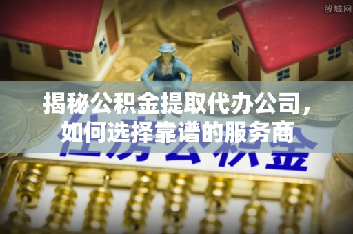 灵璧揭秘公积金提取代办公司，如何选择靠谱的服务商